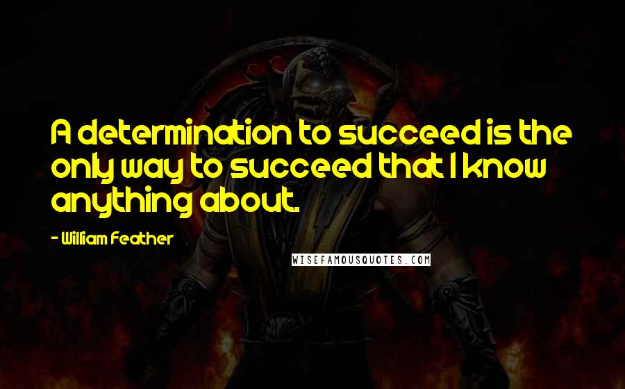 William Feather Quotes: A determination to succeed is the only way to succeed that I know anything about.