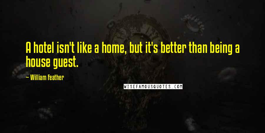 William Feather Quotes: A hotel isn't like a home, but it's better than being a house guest.