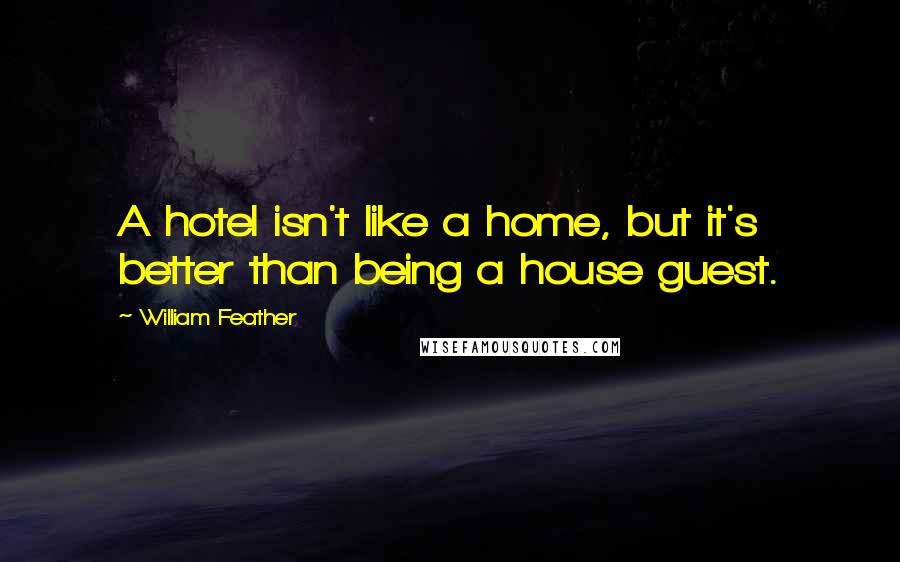 William Feather Quotes: A hotel isn't like a home, but it's better than being a house guest.