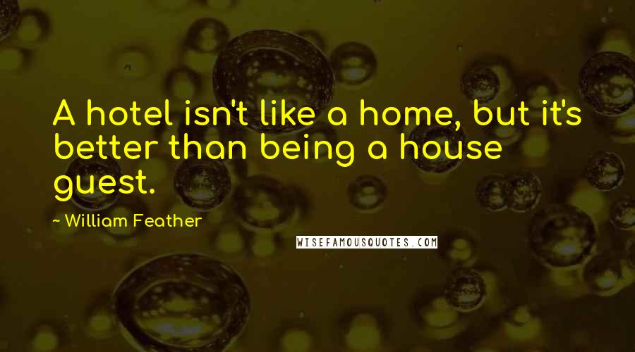 William Feather Quotes: A hotel isn't like a home, but it's better than being a house guest.