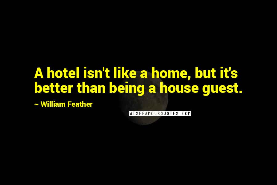 William Feather Quotes: A hotel isn't like a home, but it's better than being a house guest.