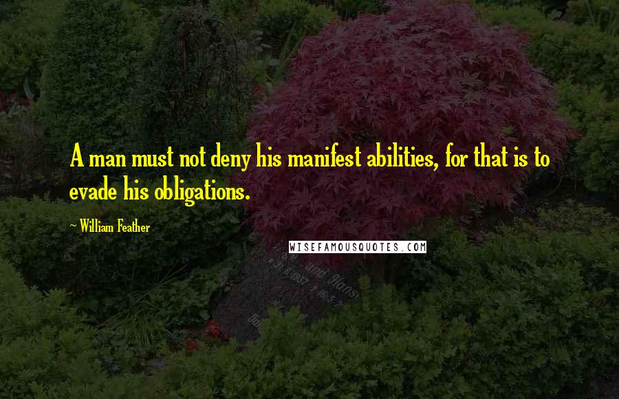 William Feather Quotes: A man must not deny his manifest abilities, for that is to evade his obligations.