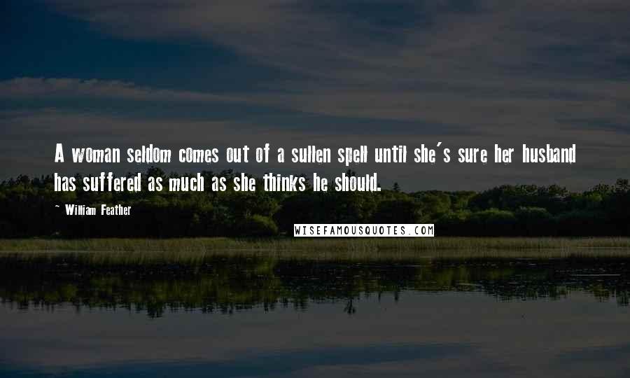 William Feather Quotes: A woman seldom comes out of a sullen spell until she's sure her husband has suffered as much as she thinks he should.