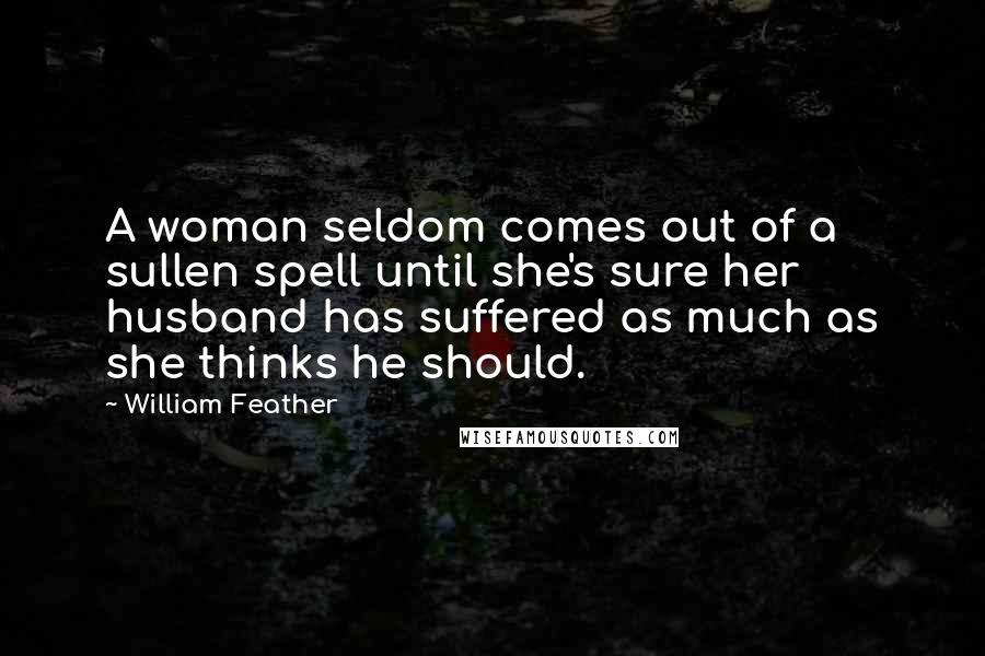 William Feather Quotes: A woman seldom comes out of a sullen spell until she's sure her husband has suffered as much as she thinks he should.