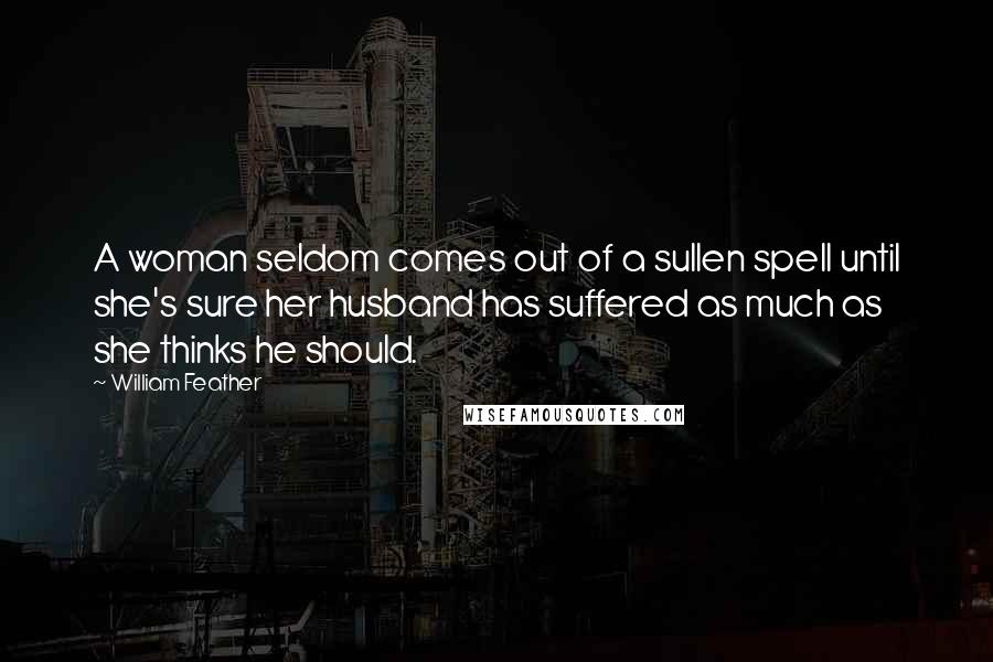 William Feather Quotes: A woman seldom comes out of a sullen spell until she's sure her husband has suffered as much as she thinks he should.