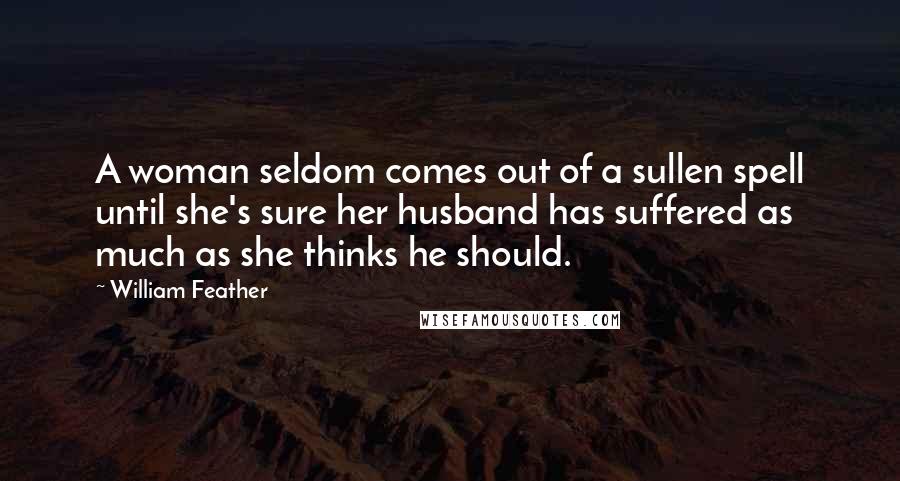 William Feather Quotes: A woman seldom comes out of a sullen spell until she's sure her husband has suffered as much as she thinks he should.