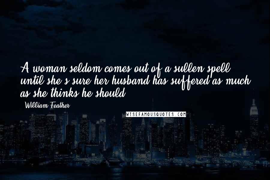 William Feather Quotes: A woman seldom comes out of a sullen spell until she's sure her husband has suffered as much as she thinks he should.