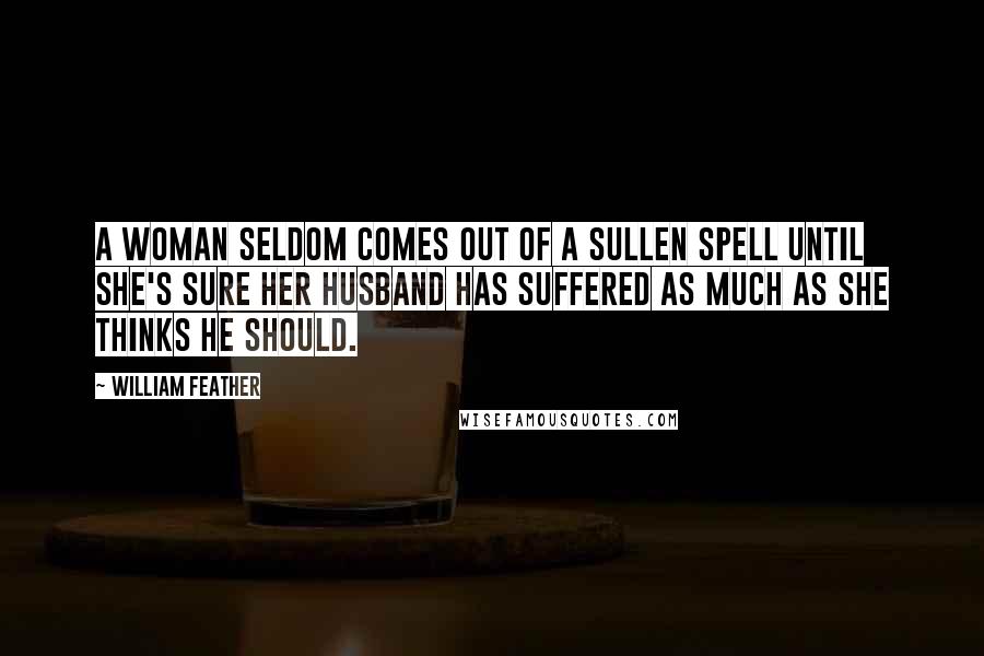 William Feather Quotes: A woman seldom comes out of a sullen spell until she's sure her husband has suffered as much as she thinks he should.