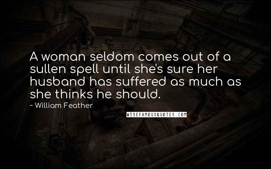 William Feather Quotes: A woman seldom comes out of a sullen spell until she's sure her husband has suffered as much as she thinks he should.