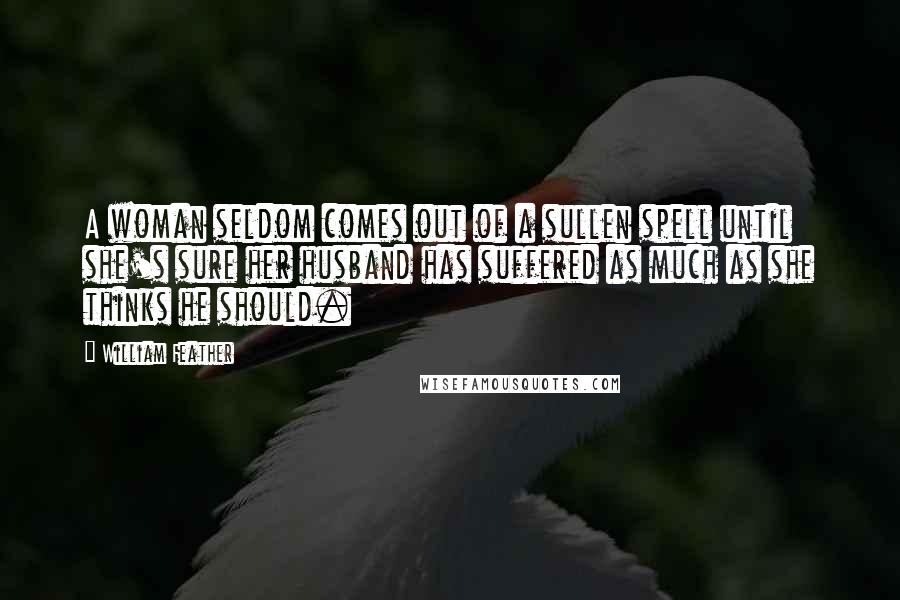 William Feather Quotes: A woman seldom comes out of a sullen spell until she's sure her husband has suffered as much as she thinks he should.