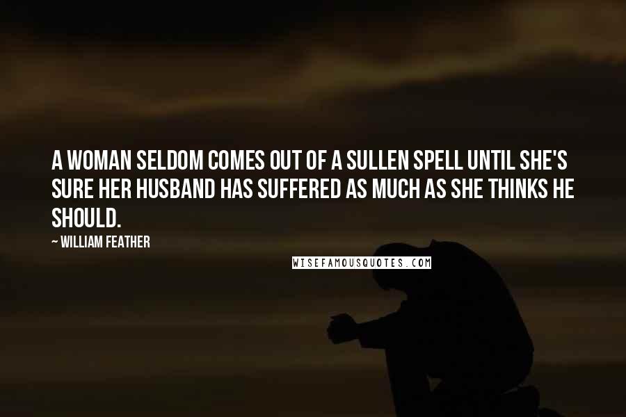 William Feather Quotes: A woman seldom comes out of a sullen spell until she's sure her husband has suffered as much as she thinks he should.