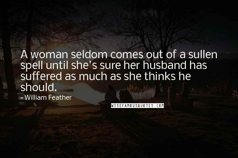 William Feather Quotes: A woman seldom comes out of a sullen spell until she's sure her husband has suffered as much as she thinks he should.