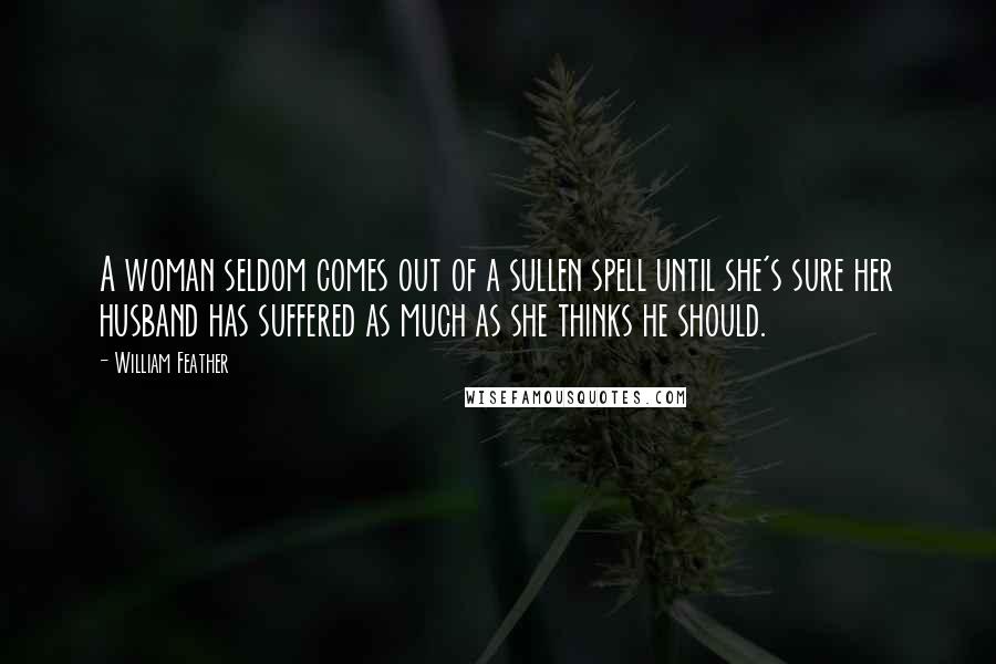 William Feather Quotes: A woman seldom comes out of a sullen spell until she's sure her husband has suffered as much as she thinks he should.