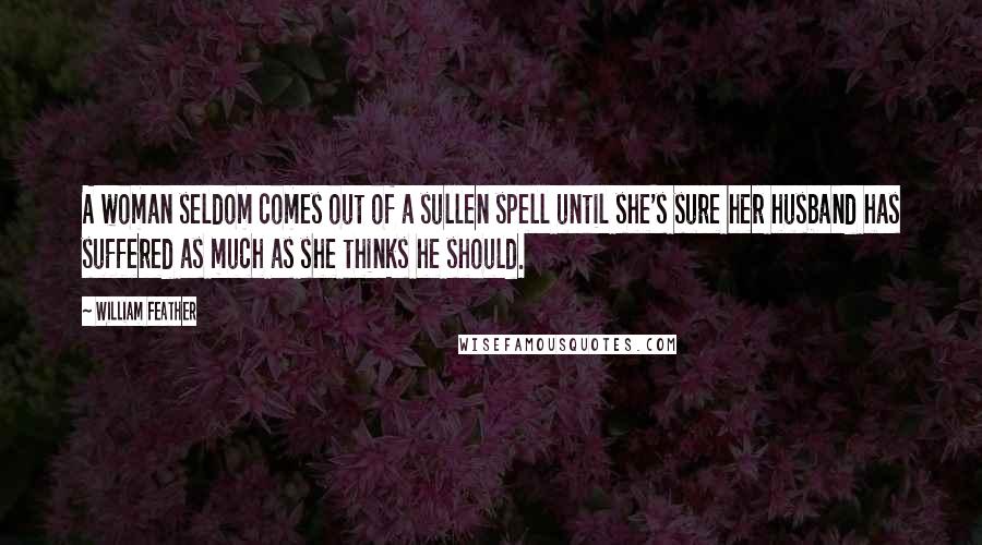 William Feather Quotes: A woman seldom comes out of a sullen spell until she's sure her husband has suffered as much as she thinks he should.