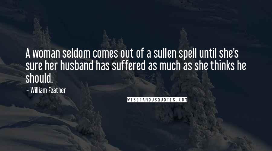 William Feather Quotes: A woman seldom comes out of a sullen spell until she's sure her husband has suffered as much as she thinks he should.