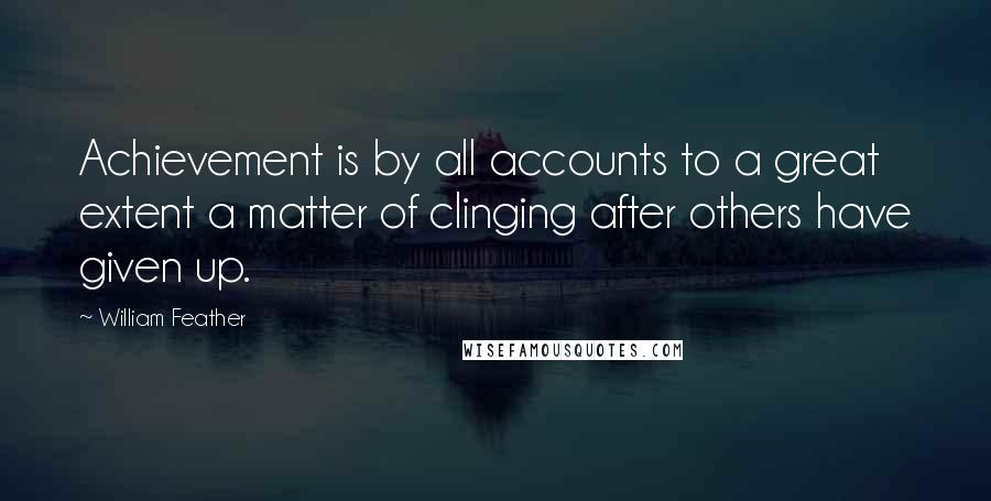 William Feather Quotes: Achievement is by all accounts to a great extent a matter of clinging after others have given up.