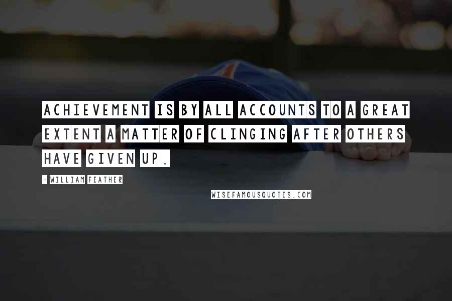 William Feather Quotes: Achievement is by all accounts to a great extent a matter of clinging after others have given up.