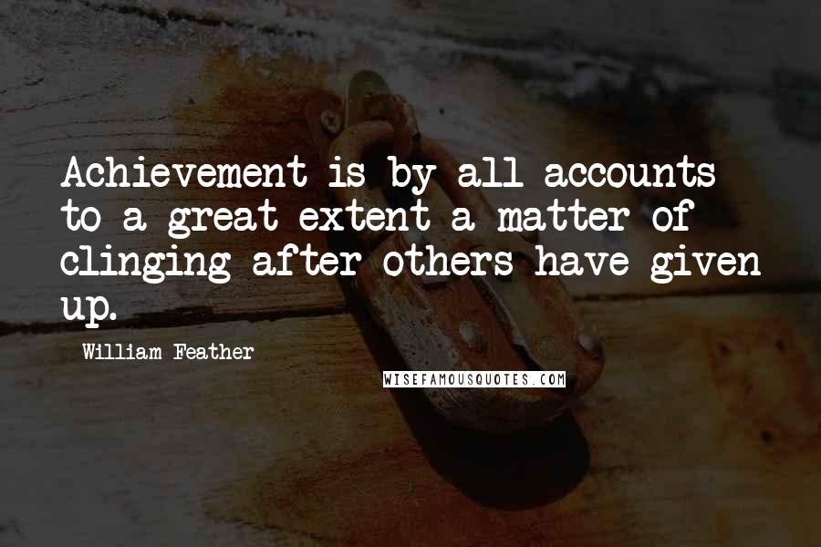 William Feather Quotes: Achievement is by all accounts to a great extent a matter of clinging after others have given up.