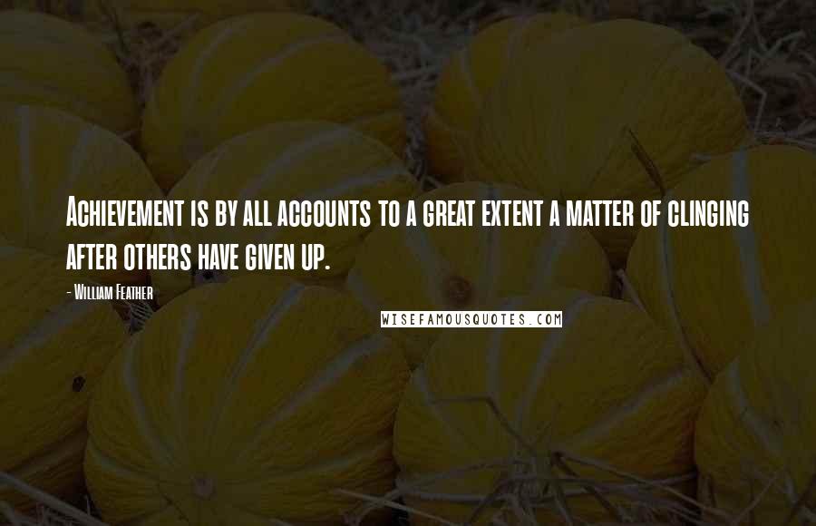 William Feather Quotes: Achievement is by all accounts to a great extent a matter of clinging after others have given up.