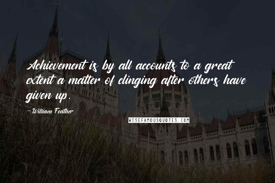 William Feather Quotes: Achievement is by all accounts to a great extent a matter of clinging after others have given up.