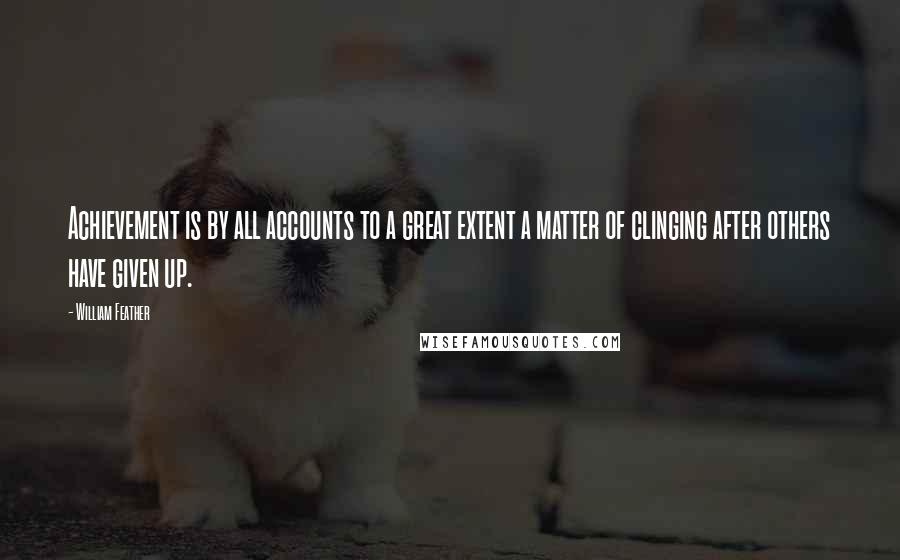 William Feather Quotes: Achievement is by all accounts to a great extent a matter of clinging after others have given up.