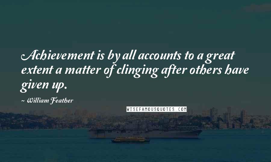 William Feather Quotes: Achievement is by all accounts to a great extent a matter of clinging after others have given up.