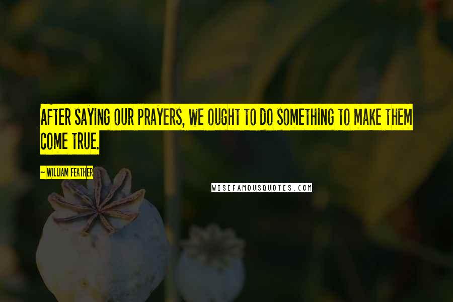 William Feather Quotes: After saying our prayers, we ought to do something to make them come true.