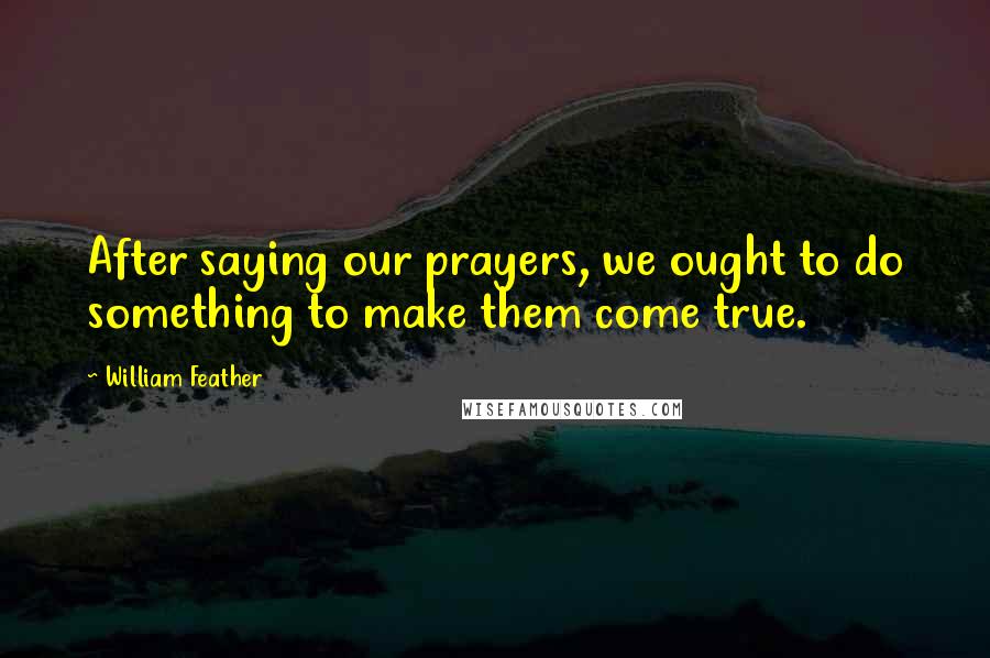 William Feather Quotes: After saying our prayers, we ought to do something to make them come true.
