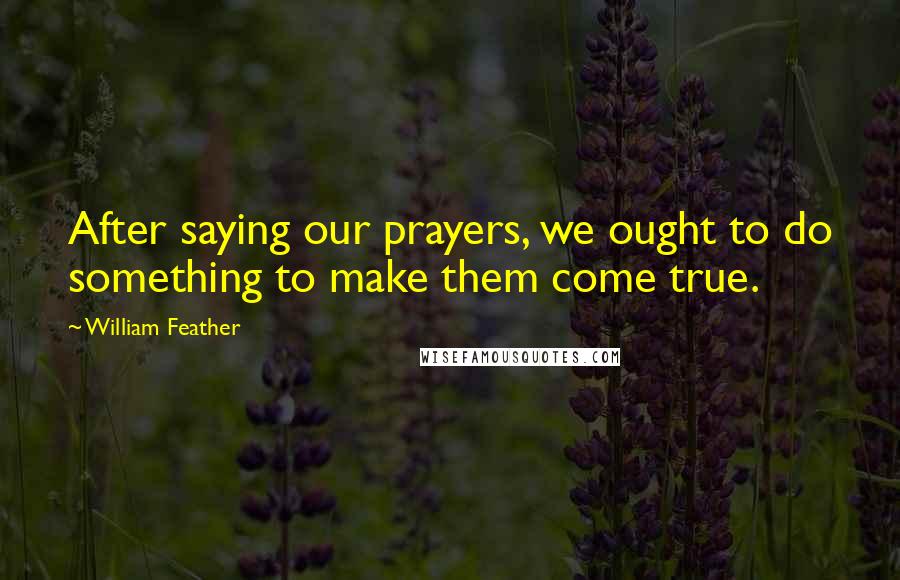 William Feather Quotes: After saying our prayers, we ought to do something to make them come true.