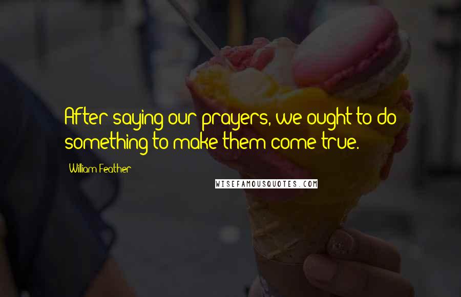William Feather Quotes: After saying our prayers, we ought to do something to make them come true.