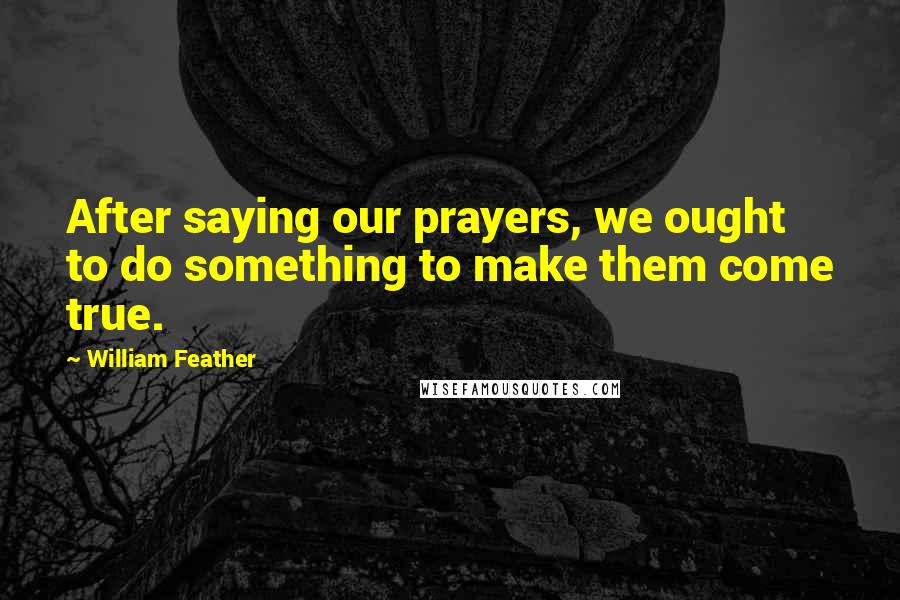 William Feather Quotes: After saying our prayers, we ought to do something to make them come true.
