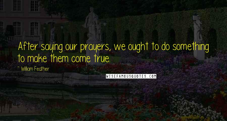 William Feather Quotes: After saying our prayers, we ought to do something to make them come true.