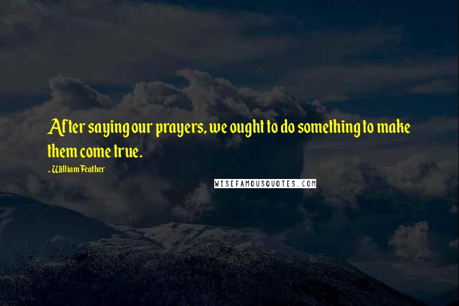 William Feather Quotes: After saying our prayers, we ought to do something to make them come true.