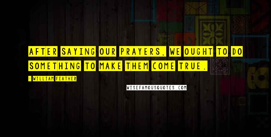 William Feather Quotes: After saying our prayers, we ought to do something to make them come true.