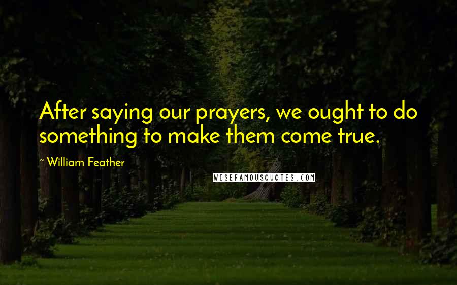 William Feather Quotes: After saying our prayers, we ought to do something to make them come true.