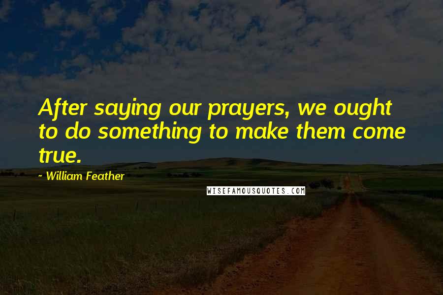 William Feather Quotes: After saying our prayers, we ought to do something to make them come true.