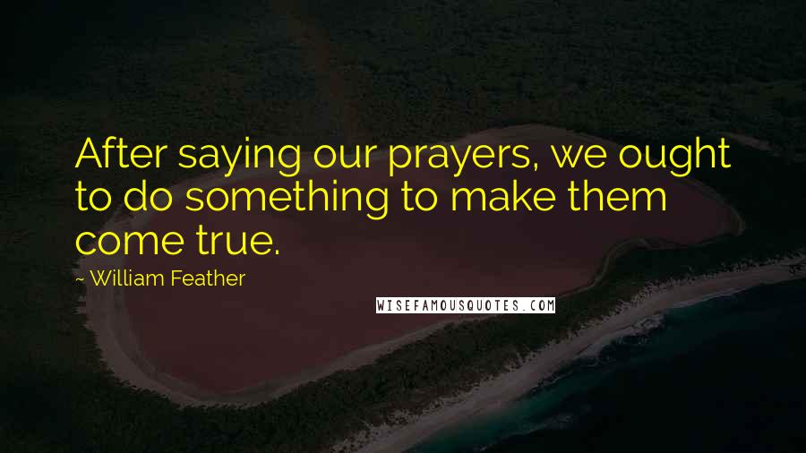 William Feather Quotes: After saying our prayers, we ought to do something to make them come true.