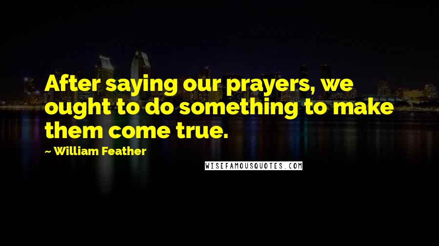 William Feather Quotes: After saying our prayers, we ought to do something to make them come true.