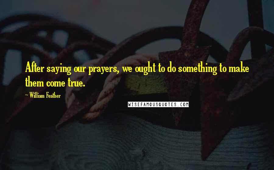 William Feather Quotes: After saying our prayers, we ought to do something to make them come true.