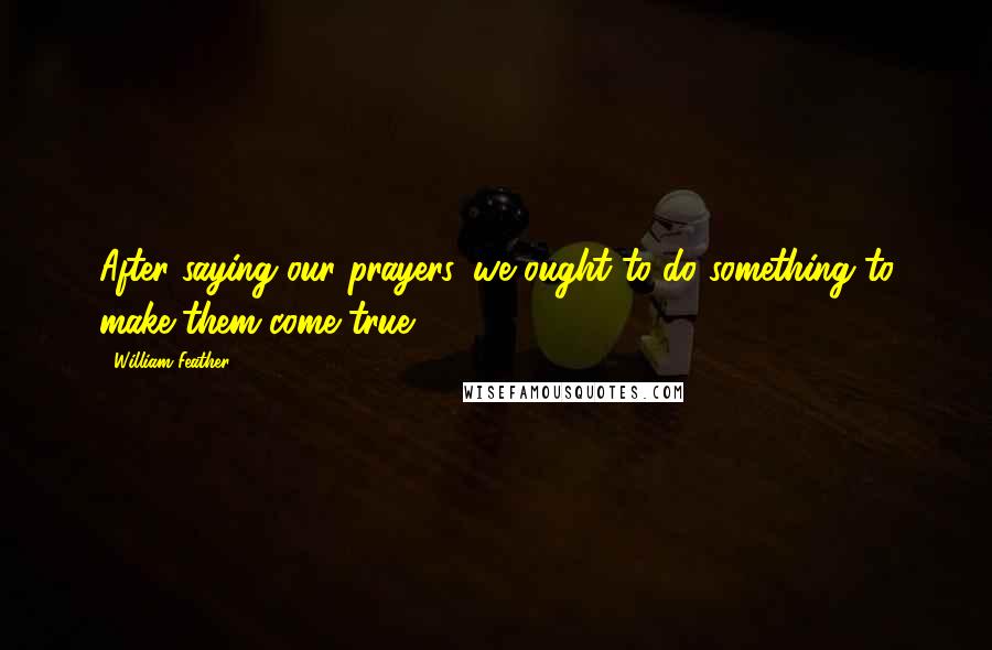 William Feather Quotes: After saying our prayers, we ought to do something to make them come true.