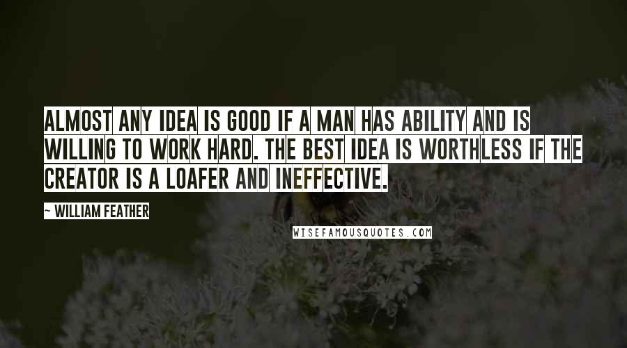 William Feather Quotes: Almost any idea is good if a man has ability and is willing to work hard. The best idea is worthless if the creator is a loafer and ineffective.