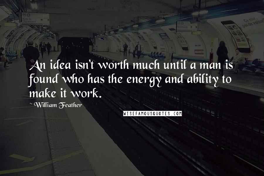 William Feather Quotes: An idea isn't worth much until a man is found who has the energy and ability to make it work.