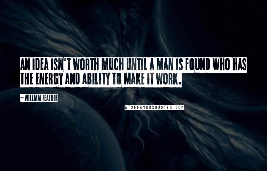 William Feather Quotes: An idea isn't worth much until a man is found who has the energy and ability to make it work.