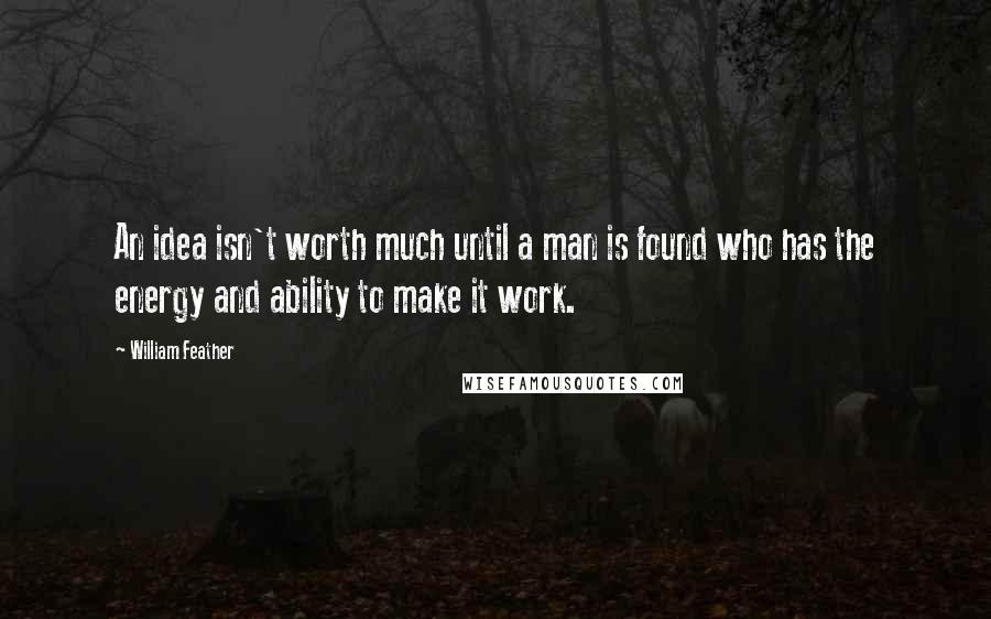 William Feather Quotes: An idea isn't worth much until a man is found who has the energy and ability to make it work.