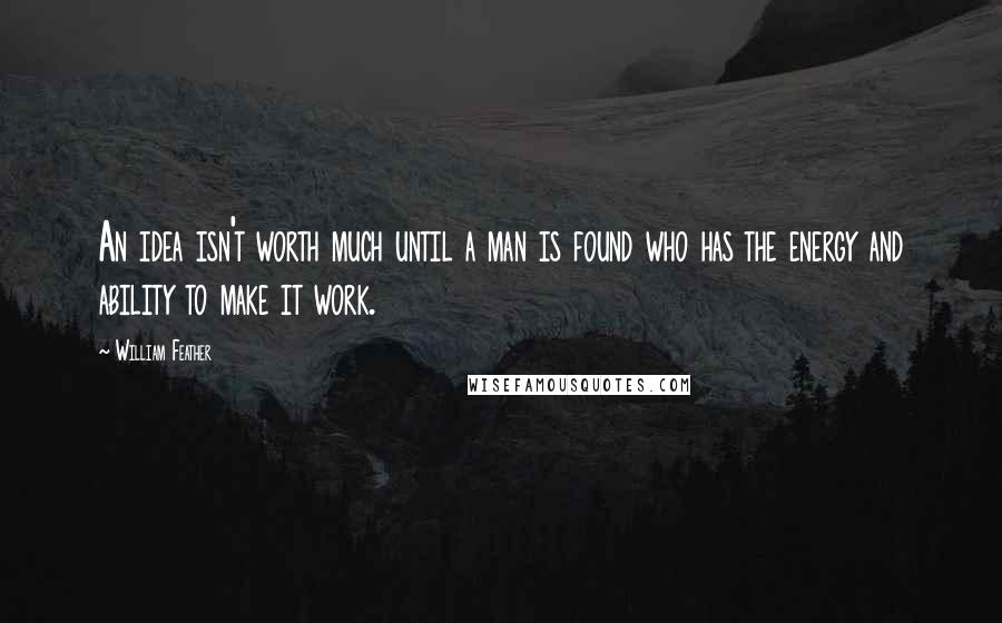 William Feather Quotes: An idea isn't worth much until a man is found who has the energy and ability to make it work.