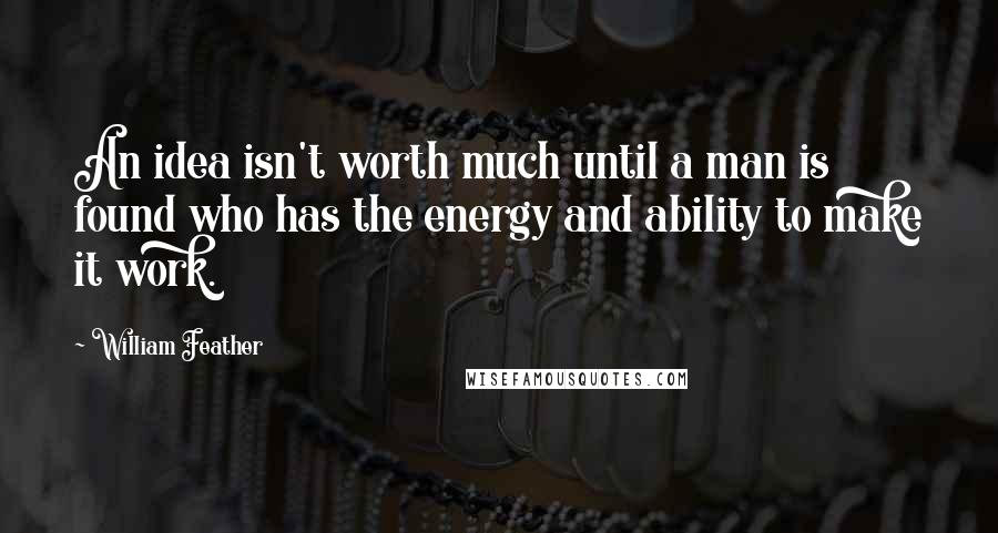 William Feather Quotes: An idea isn't worth much until a man is found who has the energy and ability to make it work.