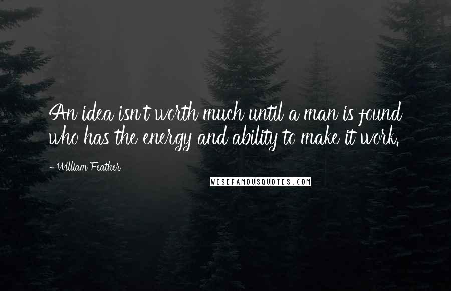 William Feather Quotes: An idea isn't worth much until a man is found who has the energy and ability to make it work.