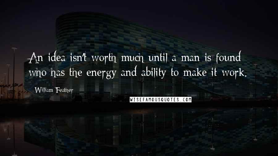 William Feather Quotes: An idea isn't worth much until a man is found who has the energy and ability to make it work.