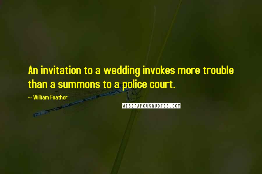 William Feather Quotes: An invitation to a wedding invokes more trouble than a summons to a police court.