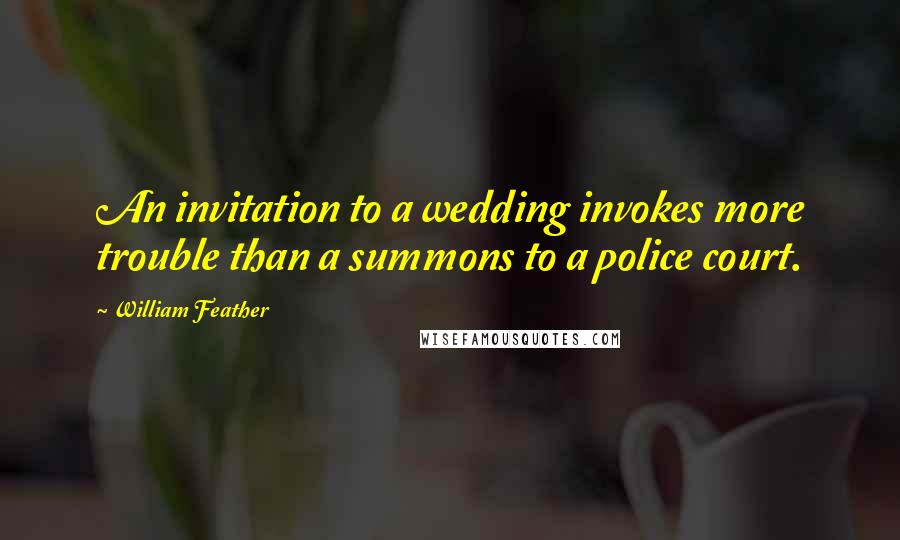 William Feather Quotes: An invitation to a wedding invokes more trouble than a summons to a police court.